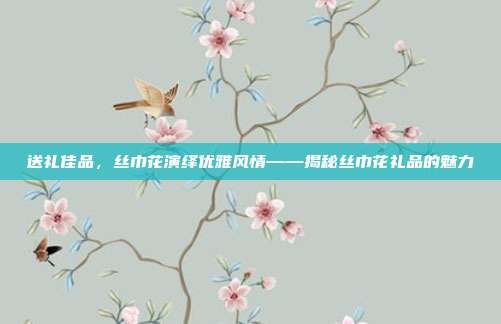 送礼佳品，丝巾花演绎优雅风情——揭秘丝巾花礼品的魅力