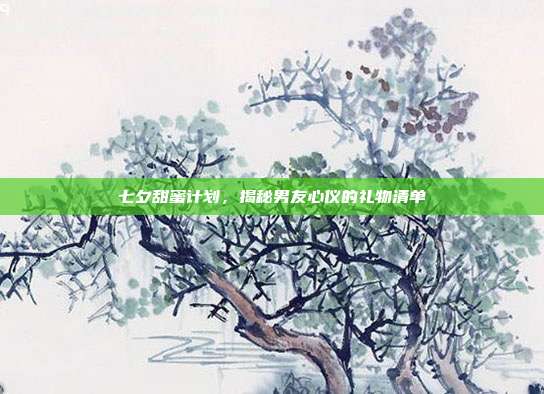 七夕甜蜜计划，揭秘男友心仪的礼物清单