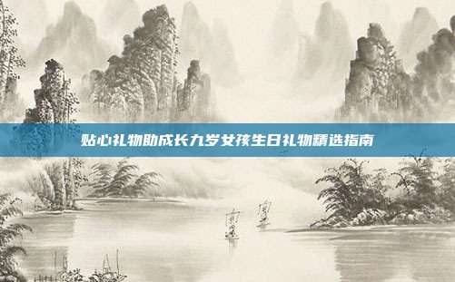 贴心礼物助成长九岁女孩生日礼物精选指南