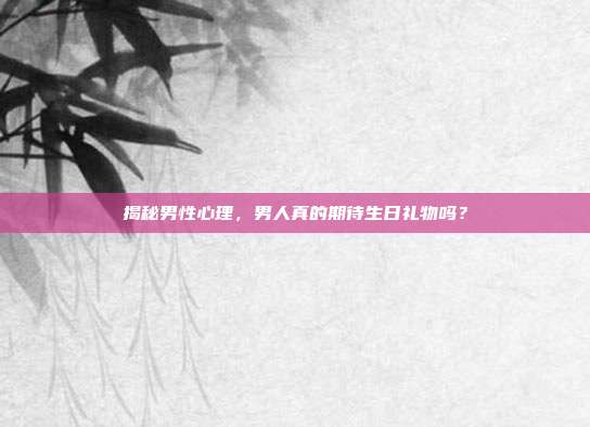 揭秘男性心理，男人真的期待生日礼物吗？