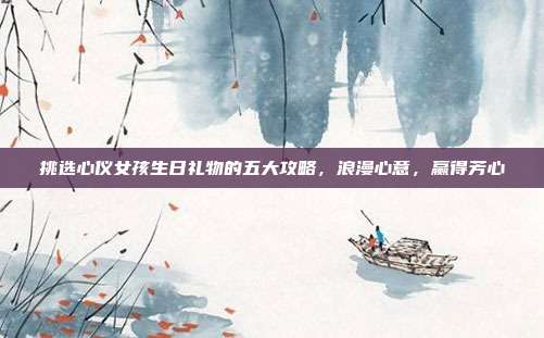 挑选心仪女孩生日礼物的五大攻略，浪漫心意，赢得芳心