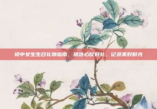 初中女生生日礼物指南，挑选心仪好礼，记录美好时光