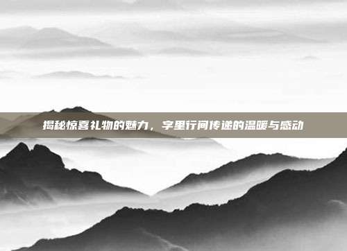 揭秘惊喜礼物的魅力，字里行间传递的温暖与感动