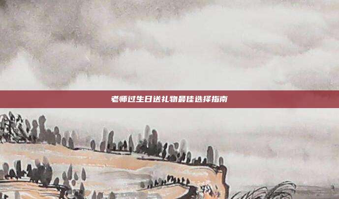 老师过生日送礼物最佳选择指南