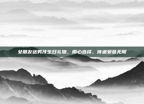 女朋友送男孩生日礼物，用心选择，传递爱意无限
