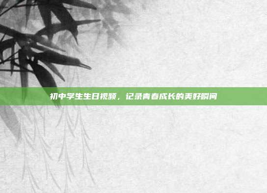 初中学生生日视频，记录青春成长的美好瞬间