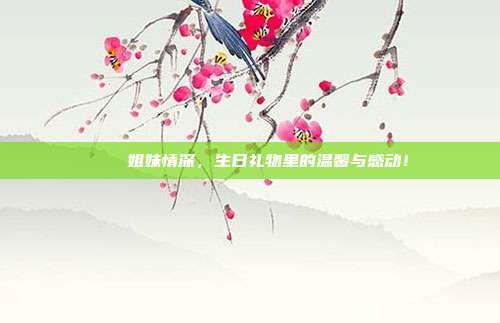 🎉姐妹情深，生日礼物里的温馨与感动！