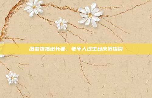 温馨祝福送长者，老年人过生日庆祝指南