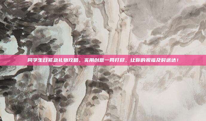 同学生日紧急礼物攻略，实用创意一网打尽，让你的祝福及时送达！