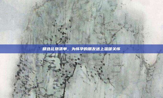 精选礼物清单，为怀孕的朋友送上温暖关怀