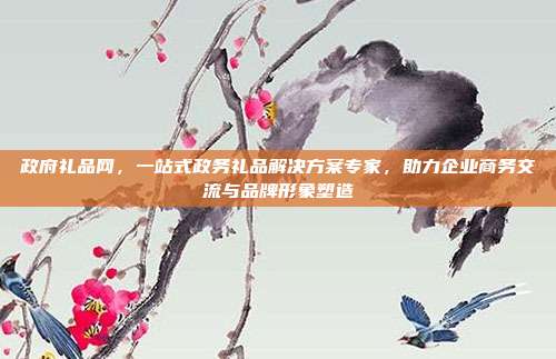 政府礼品网，一站式政务礼品解决方案专家，助力企业商务交流与品牌形象塑造