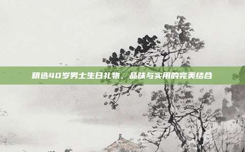 精选40岁男士生日礼物，品味与实用的完美结合