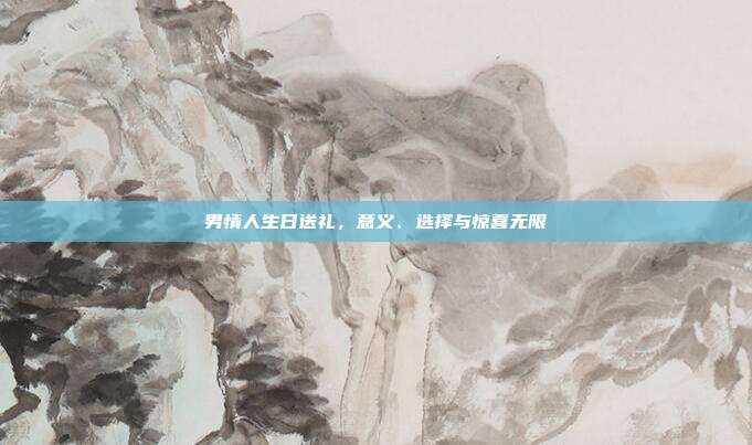 男情人生日送礼，意义、选择与惊喜无限