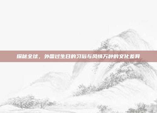 探秘全球，外国过生日的习俗与风情万种的文化差异