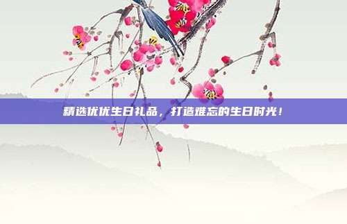 精选优优生日礼品，打造难忘的生日时光！
