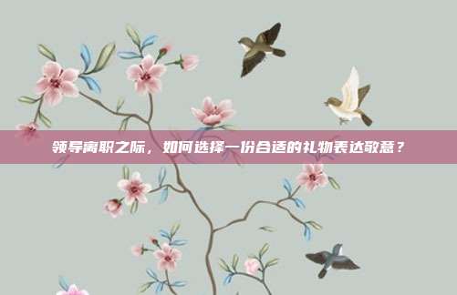 领导离职之际，如何选择一份合适的礼物表达敬意？