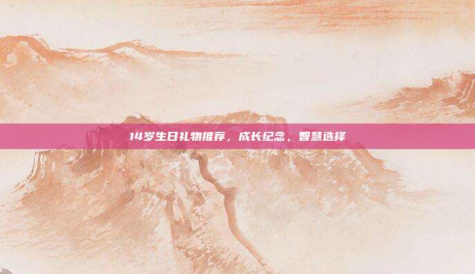 14岁生日礼物推荐，成长纪念，智慧选择
