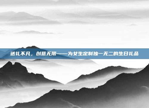 送礼不凡，创意无限——为女生定制独一无二的生日礼品