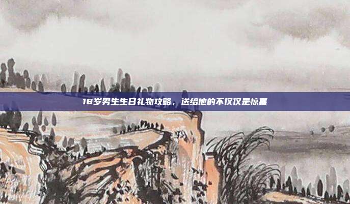 18岁男生生日礼物攻略，送给他的不仅仅是惊喜