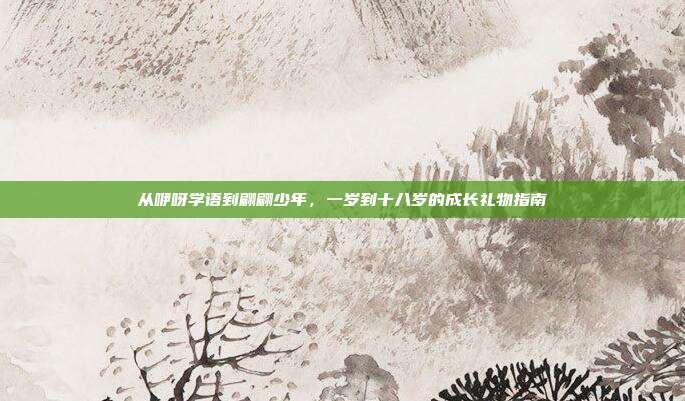 从咿呀学语到翩翩少年，一岁到十八岁的成长礼物指南