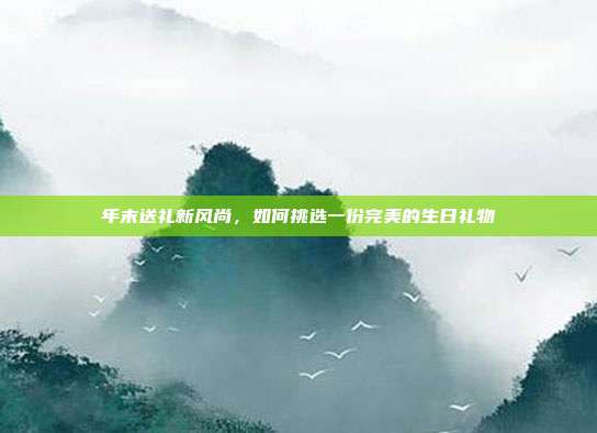 年末送礼新风尚，如何挑选一份完美的生日礼物