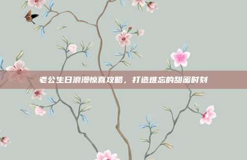 老公生日浪漫惊喜攻略，打造难忘的甜蜜时刻