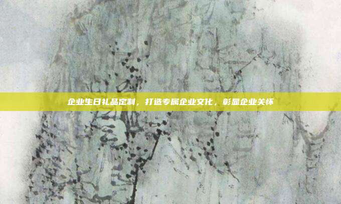 企业生日礼品定制，打造专属企业文化，彰显企业关怀