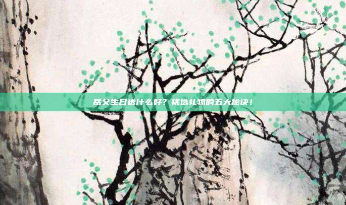 岳父生日送什么好？挑选礼物的五大秘诀！