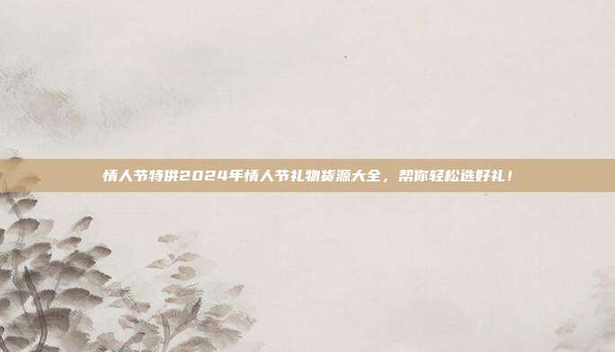 情人节特供2024年情人节礼物货源大全，帮你轻松选好礼！