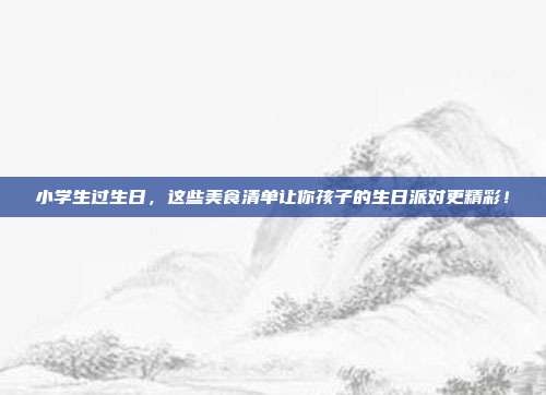 小学生过生日，这些美食清单让你孩子的生日派对更精彩！