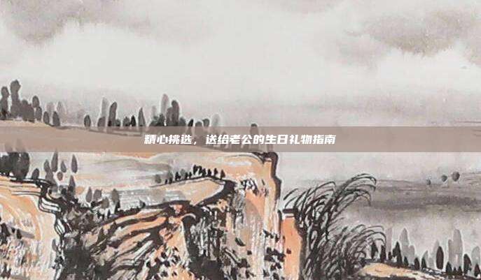 精心挑选，送给老公的生日礼物指南