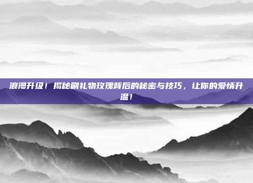 浪漫升级！揭秘刷礼物玫瑰背后的秘密与技巧，让你的爱情升温！