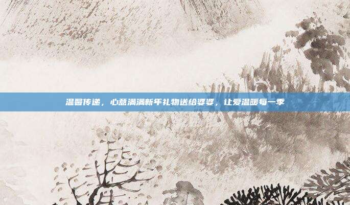温馨传递，心意满满新年礼物送给婆婆，让爱温暖每一季
