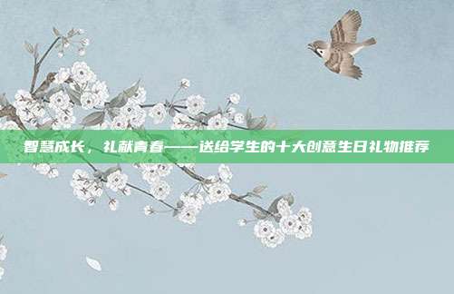 智慧成长，礼献青春——送给学生的十大创意生日礼物推荐