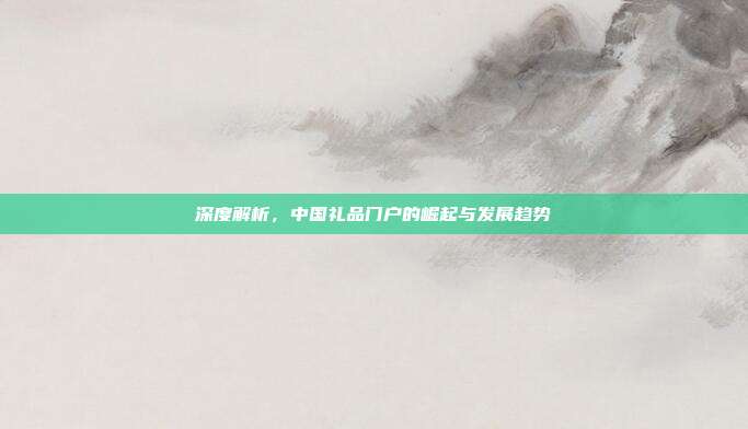 深度解析，中国礼品门户的崛起与发展趋势