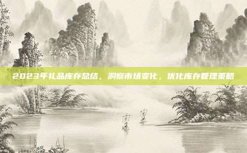 2023年礼品库存总结，洞察市场变化，优化库存管理策略