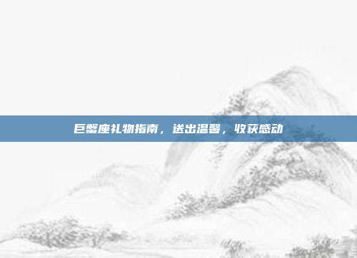 巨蟹座礼物指南，送出温馨，收获感动
