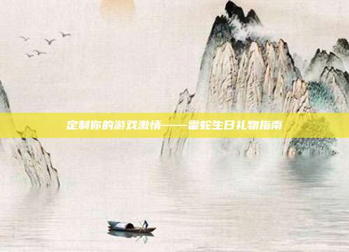 定制你的游戏激情——雷蛇生日礼物指南