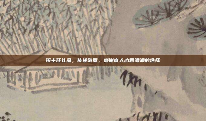 班主任礼品，传递敬意，感谢育人心意满满的选择