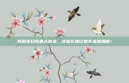 妈妈生日惊喜大放送，这些礼物让她幸福感爆棚！