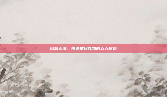 创意无限，挑选生日礼物的五大秘籍