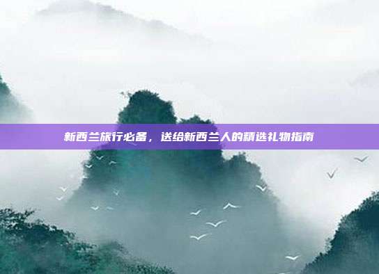 新西兰旅行必备，送给新西兰人的精选礼物指南