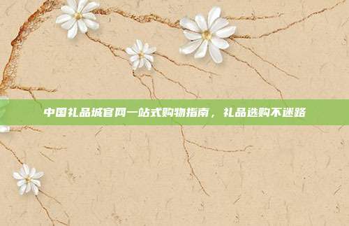 中国礼品城官网一站式购物指南，礼品选购不迷路