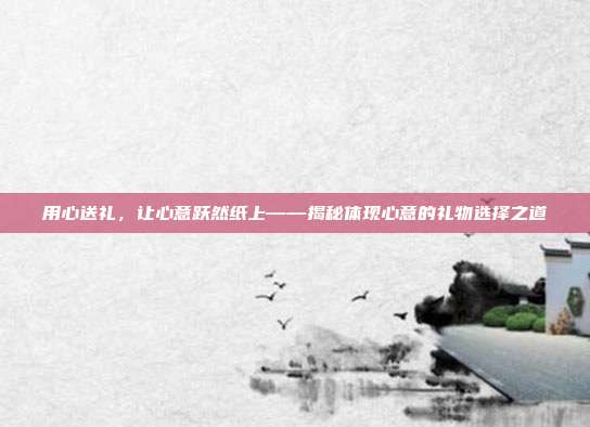 用心送礼，让心意跃然纸上——揭秘体现心意的礼物选择之道