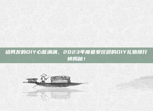 给男友的DIY心意满满，2023年度最受欢迎的DIY礼物排行榜揭秘！