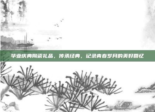 毕业庆典陶瓷礼品，传承经典，记录青春岁月的美好回忆