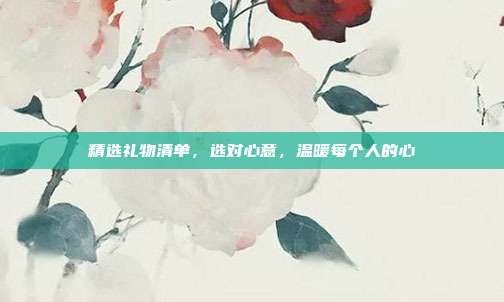 精选礼物清单，选对心意，温暖每个人的心