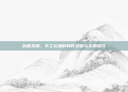 创意无限，手工礼物的制作灵感与实用技巧