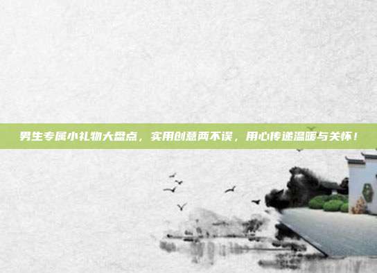 男生专属小礼物大盘点，实用创意两不误，用心传递温暖与关怀！