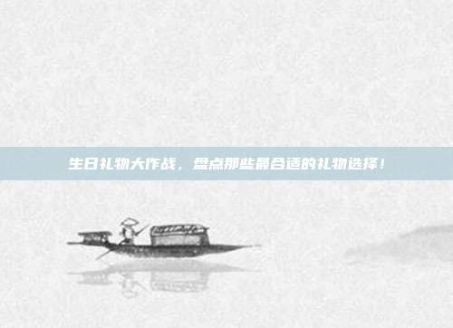 生日礼物大作战，盘点那些最合适的礼物选择！